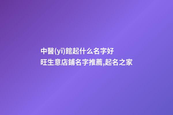 中醫(yī)館起什么名字好 旺生意店鋪名字推薦,起名之家-第1張-店鋪起名-玄機(jī)派